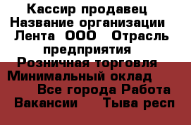 Кассир-продавец › Название организации ­ Лента, ООО › Отрасль предприятия ­ Розничная торговля › Минимальный оклад ­ 17 000 - Все города Работа » Вакансии   . Тыва респ.